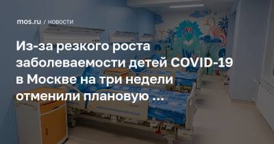 Из-за резкого роста заболеваемости детей COVID-19 в Москве на три недели отменили плановую госпитализацию в детские больницы - mos.ru - Москва - Covid-19