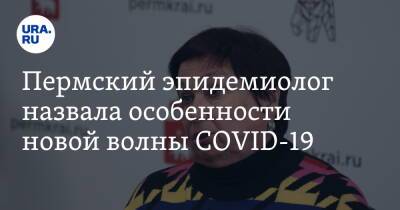 Пермский эпидемиолог назвала особенности новой волны COVID-19 - ura.news - Пермский край - Covid-19
