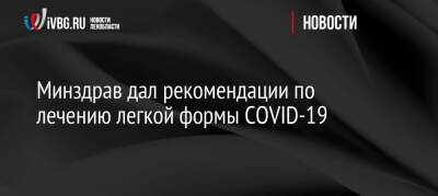 Минздрав дал рекомендации по лечению легкой формы COVID-19 - ivbg.ru - Россия - Украина