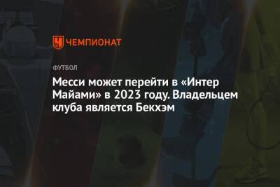Лионель Месси - Дэвид Бекхэм - Месси может перейти в «Интер Майами» в 2023 году. Владельцем клуба является Бекхэм - championat.com - Франция