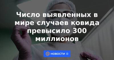 Джон Хопкинс - Число выявленных в мире случаев ковида превысило 300 миллионов - news.mail.ru