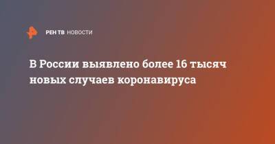 В России выявлено более 16 тысяч новых случаев коронавируса - ren.tv - Россия - Санкт-Петербург - Москва - Московская обл.