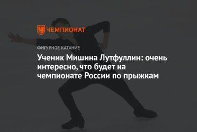 Ученик Мишина Лутфуллин: очень интересно, что будет на чемпионате России по прыжкам - championat.com - Россия