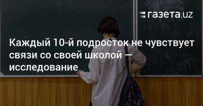 Каждый 10-й школьник не чувствует связи со своей школой — исследование - gazeta.uz - Узбекистан - Ташкент