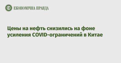 Цены на нефть снизились на фоне усиления COVID-ограничений в Китае - epravda.com.ua - Россия - Украина - Китай - Covid-19