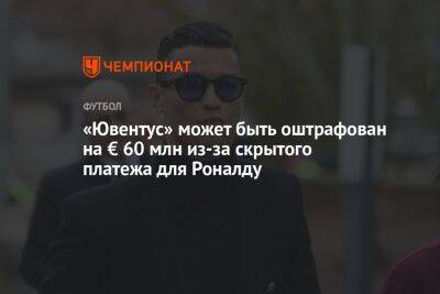 Криштиану Роналду - «Ювентус» может быть оштрафован на € 60 млн из-за скрытого платежа для Роналду - championat.com