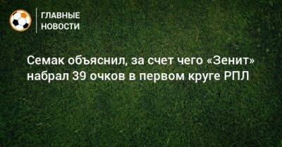 Сергей Семак - Семак объяснил, за счет чего «Зенит» набрал 39 очков в первом круге РПЛ - bombardir.ru