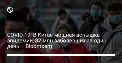 COVID-19: В Китае мощная вспышка эпидемии, 37 млн заболевших за один день – Bloomberg - liga.net - Украина - Китай