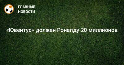 Криштиану Роналду - «Ювентус» должен Роналду 20 миллионов - bombardir.ru
