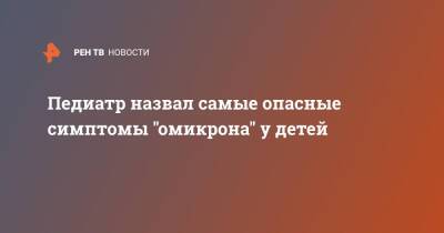 Сергей Токарев - Педиатр назвал самые опасные симптомы "омикрона" у детей - ren.tv
