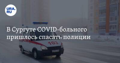 В Сургуте COVID-больного пришлось спасать полиции. У мужчины было поражено 62% легких - ura.news - Сургут