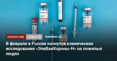 В феврале в России начнутся клинические исследования «ЭпиВакКороны-Н» на пожилых людях - kubnews.ru - Россия
