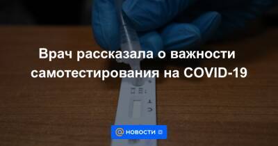 Врач рассказала о важности самотестирования на COVID-19 - news.mail.ru - Covid-19