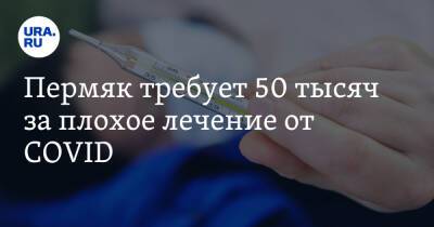 Пермяк требует 50 тысяч за плохое лечение от COVID - ura.news - Пермский край