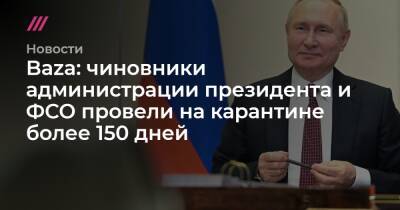 Baza: некоторые чиновники администрации президента и ФСО провели на карантине более 150 дней - tvrain.ru - Россия - Санкт-Петербург - Президент