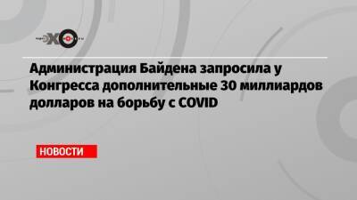 Администрация Байдена запросила у Конгресса дополнительные 30 миллиардов долларов на борьбу с COVID - echo.msk.ru - Сша