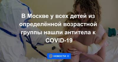 Александр Гинцбург - В Москве у всех детей из определённой возрастной группы нашли антитела к COVID-19 - news.mail.ru - Россия - Москва - Covid-19