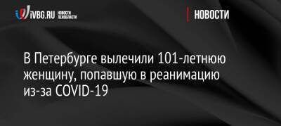 В Петербурге вылечили 101-летнюю женщину, попавшую в реанимацию из-за COVID-19 - ivbg.ru - Санкт-Петербург - Украина - Санкт-Петербург - Covid-19