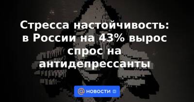 Стресса настойчивость: в России на 43% вырос спрос на антидепрессанты - news.mail.ru - Россия