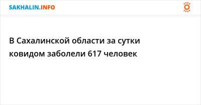 В Сахалинской области за сутки ковидом заболели 617 человек - sakhalin.info - Сахалинская обл.