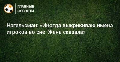 Нагельсман: «Иногда выкрикиваю имена игроков во сне. Жена сказала» - bombardir.ru