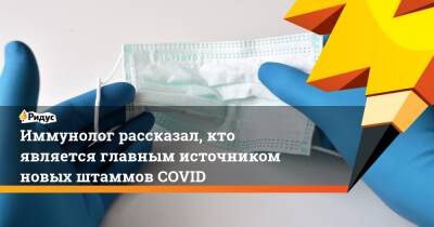 Николай Крючков - Иммунолог рассказал, кто является главным источником новых штаммов COVID - ridus.ru - Россия