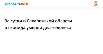 За сутки в Сахалинской области от ковида умерли два человека - sakhalin.info - Сахалинская обл.