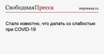 Алексей Руденко - Стало известно, что делать со слабостью при COVID-19 - svpressa.ru - Covid-19
