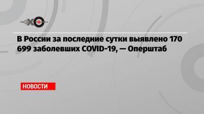 В России за последние сутки выявлено 170 699 заболевших COVID-19, — Оперштаб - echo.msk.ru - Россия - Москва - Covid-19
