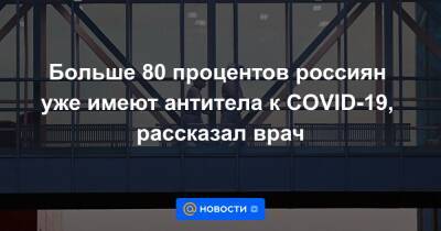 Больше 80 процентов россиян уже имеют антитела к COVID-19, рассказал врач - news.mail.ru