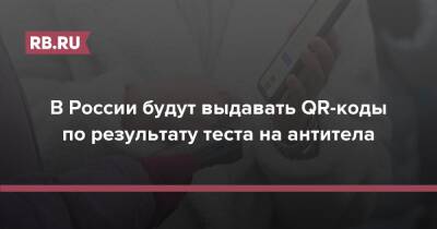 В России будут выдавать QR-коды по результату теста на антитела - rb.ru - Россия