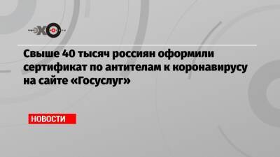 Свыше 40 тысяч россиян оформили сертификат по антителам к коронавирусу на сайте «Госуслуг» - echo.msk.ru - Covid-19
