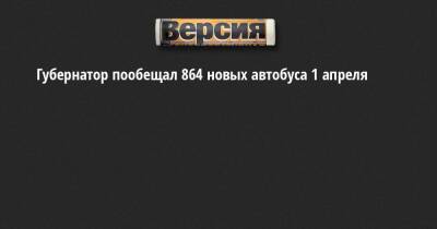 Александр Беглов - Губернатор пообещал 864 новых автобуса 1 апреля - neva.versia.ru - Санкт-Петербург - Зеленогорск