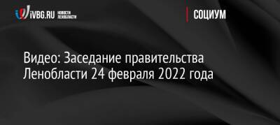 Видео: Заседание правительства Ленобласти 24 февраля 2022 года - ivbg.ru - Ленобласть обл. - Украина - Covid-19