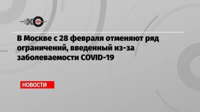 Сергей Собянин - В Москве с 28 февраля отменяют ряд ограничений, введенный из-за заболеваемости COVID-19 - echo.msk.ru - Москва - Covid-19