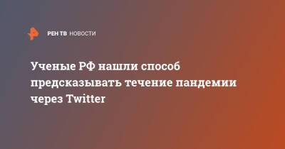 Ученые РФ нашли способ предсказывать течение пандемии через Twitter - ren.tv - Россия