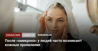 Татьяна Руженцова - После «омикрона» у людей часто возникают кожные проявления - kubnews.ru - Москва
