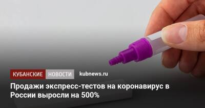 Продажи экспресс-тестов на коронавирус в России выросли на 500% - kubnews.ru - Россия