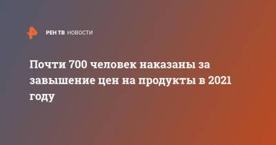 Игорь Краснов - Михаил Мишустин - Почти 700 человек наказаны за завышение цен на продукты в 2021 году - ren.tv - Россия