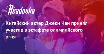 Китайский актер Джеки Чан принял участие в эстафете олимпийского огня - readovka.news - Россия