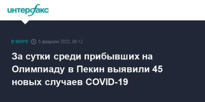 За сутки среди прибывших на Олимпиаду в Пекин выявили 45 новых случаев COVID-19 - interfax.ru - Москва - Китай - Пекин