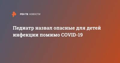 Евгений Тимаков - Педиатр назвал опасные для детей инфекции помимо COVID-19 - ren.tv - Москва