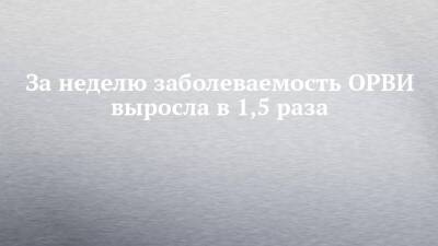 За неделю заболеваемость ОРВИ выросла в 1,5 раза - chelny-izvest.ru - Набережные Челны