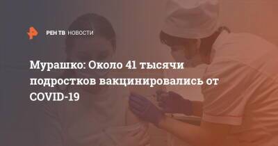 Кирилл Дмитриев - Михаил Мурашко - Мурашко: Около 41 тысячи подростков вакцинировались от COVID-19 - ren.tv - Россия