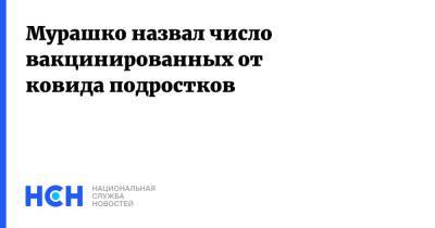 Михаил Мурашко - Мурашко назвал число вакцинированных от ковида подростков - nsn.fm - Россия - Минздрав