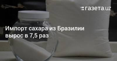 Импорт сахара из Бразилии вырос в 7,5 раз - gazeta.uz - Россия - Белоруссия - Казахстан - Китай - Узбекистан - Бразилия - Эквадор