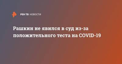 Валерий Рашкин - Рашкин не явился в суд из-за положительного теста на COVID-19 - ren.tv - Россия - Москва - Covid-19