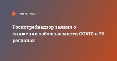 Роспотребнадзор заявил о снижении заболеваемости COVID в 75 регионах - ren.tv - Россия