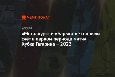 «Металлург» и «Барыс» не открыли счёт в первом периоде матча Кубка Гагарина – 2022 - championat.com - Магнитогорск
