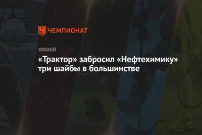 «Трактор» забросил «Нефтехимику» три шайбы в большинстве - championat.com - Челябинск